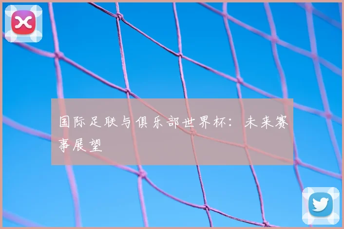 国际足联与俱乐部世界杯：未来赛事展望