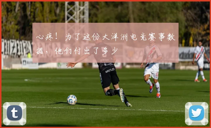 心疼！为了这份大洋洲电竞赛事数据，他们付出了多少