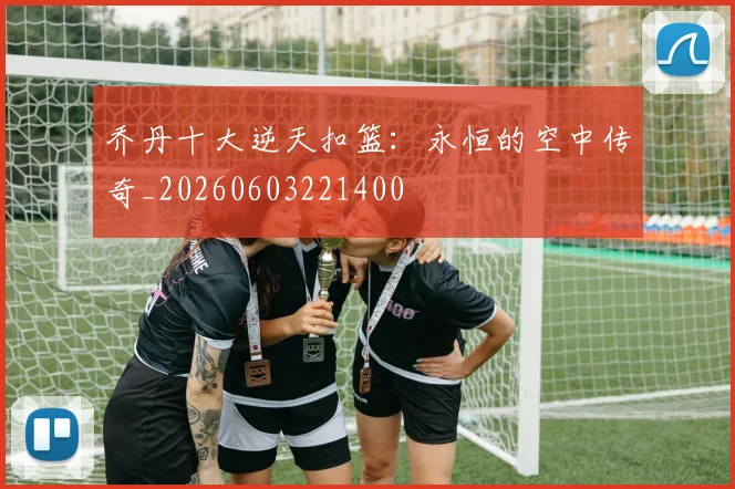 乔丹十大逆天扣篮：永恒的空中传奇_20260603221400