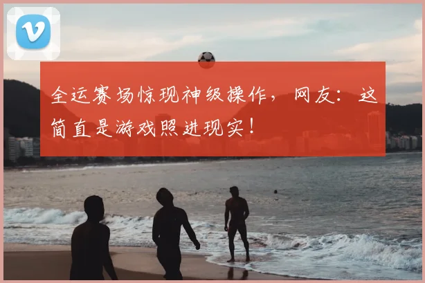 全运赛场惊现神级操作，网友：这简直是游戏照进现实！