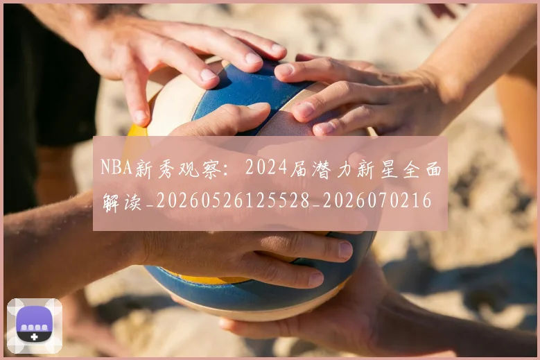 NBA新秀观察：2024届潜力新星全面解读_20260526125528_20260702165213