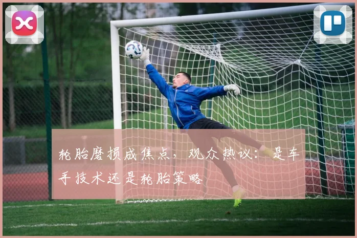 轮胎磨损成焦点，观众热议：是车手技术还是轮胎策略