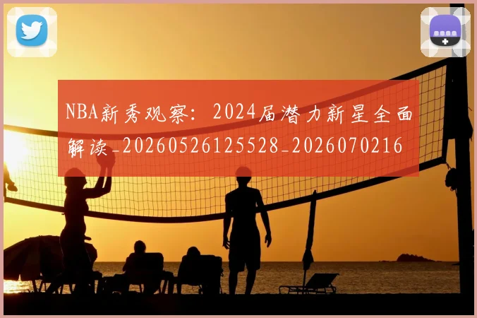 NBA新秀观察：2024届潜力新星全面解读_20260526125528_20260702165213