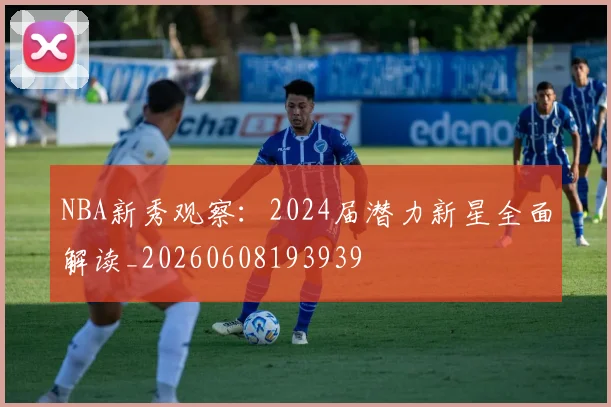 NBA新秀观察：2024届潜力新星全面解读_20260608193939