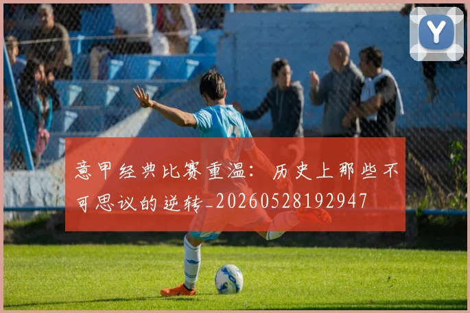 意甲经典比赛重温：历史上那些不可思议的逆转_20260528192947