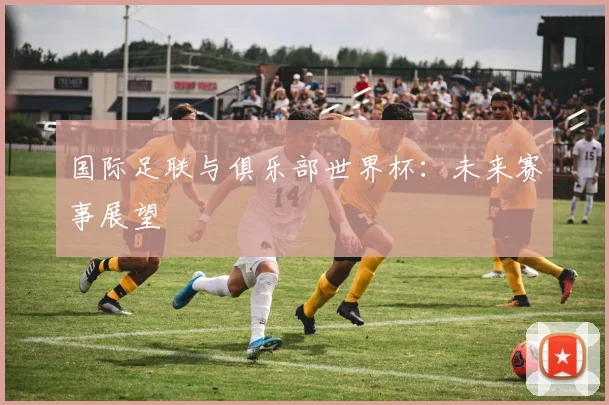 国际足联与俱乐部世界杯：未来赛事展望