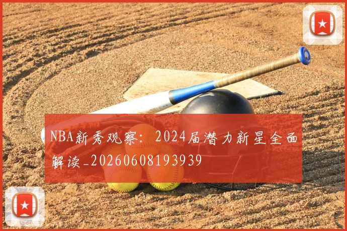 NBA新秀观察：2024届潜力新星全面解读_20260608193939