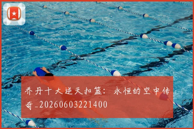 乔丹十大逆天扣篮：永恒的空中传奇_20260603221400