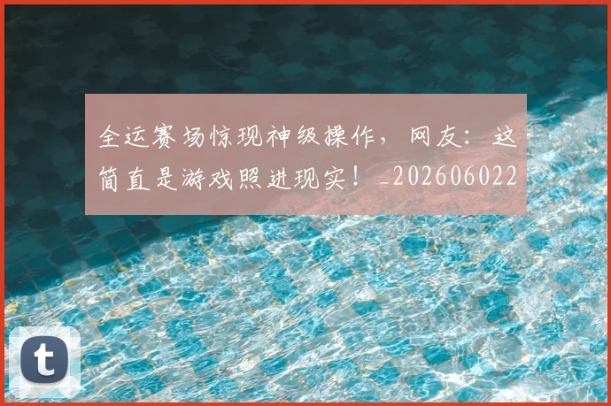 全运赛场惊现神级操作，网友：这简直是游戏照进现实！_20260602212318