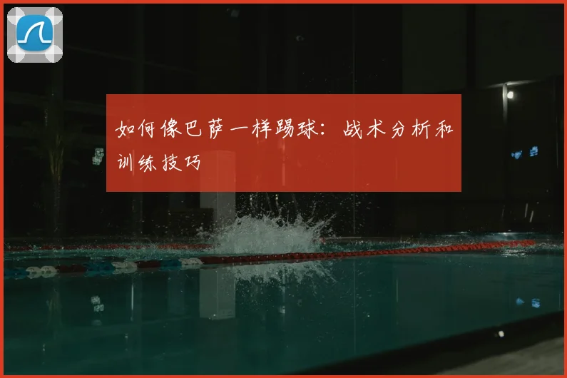 如何像巴萨一样踢球：战术分析和训练技巧