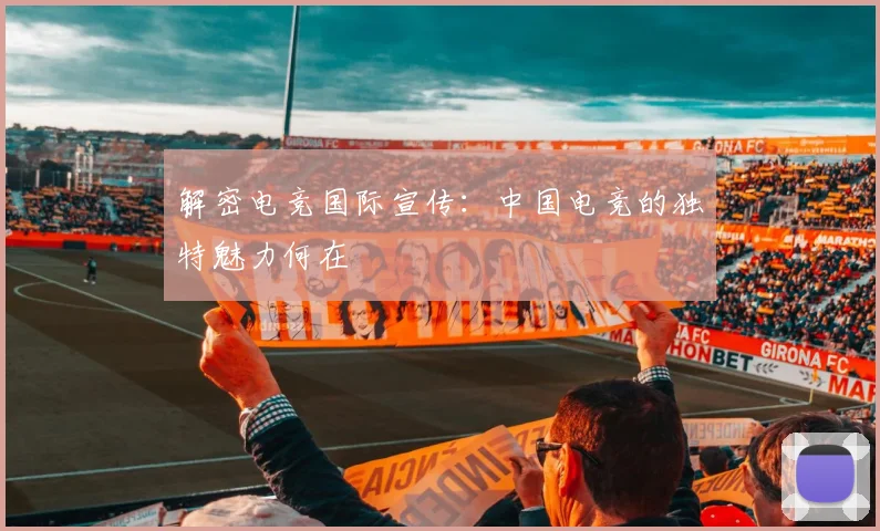 解密电竞国际宣传：中国电竞的独特魅力何在