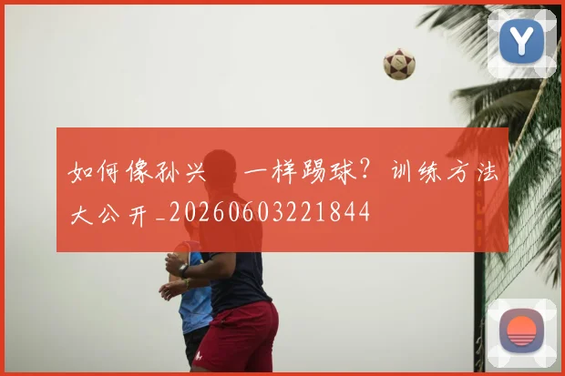 如何像孙兴慜一样踢球？训练方法大公开_20260603221844