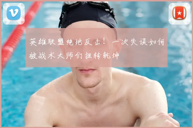 英雄联盟绝地反击！一次失误如何被战术大师们扭转乾坤