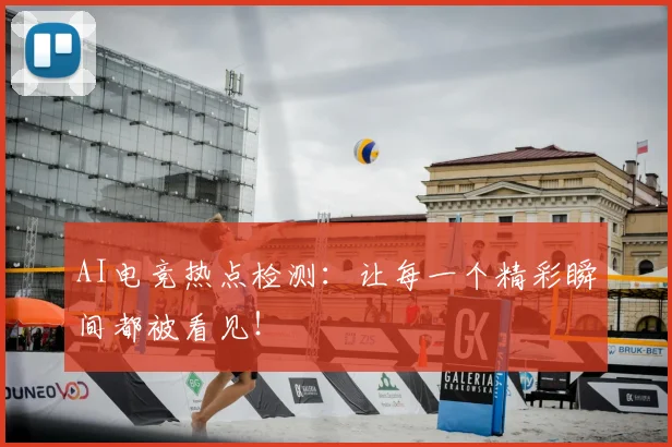 AI电竞热点检测：让每一个精彩瞬间都被看见！