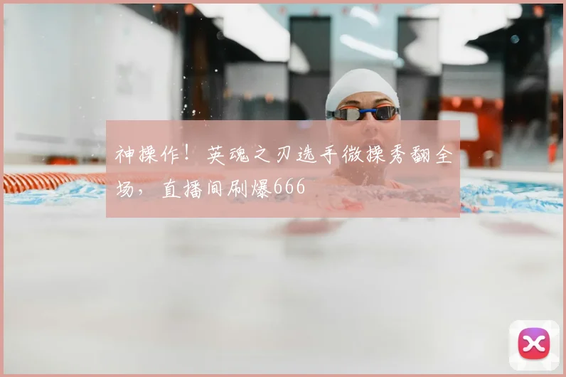 神操作！英魂之刃选手微操秀翻全场，直播间刷爆666