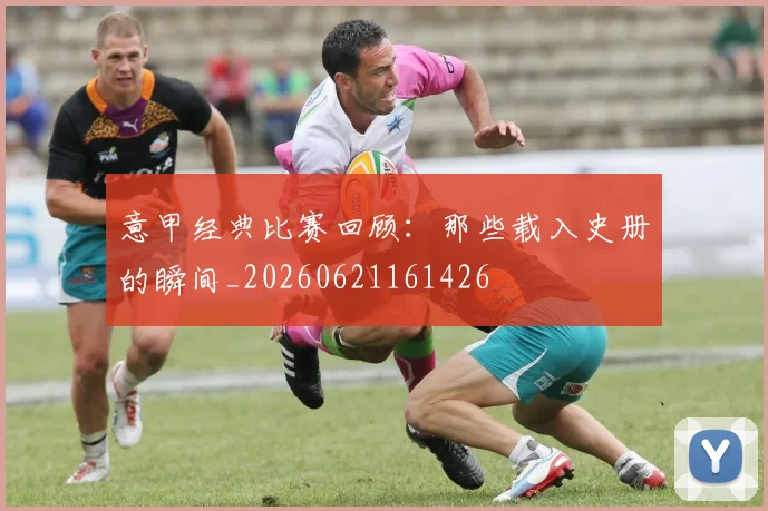 意甲经典比赛回顾：那些载入史册的瞬间_20260621161426