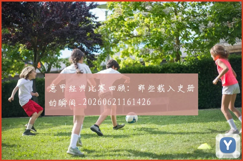 意甲经典比赛回顾：那些载入史册的瞬间_20260621161426