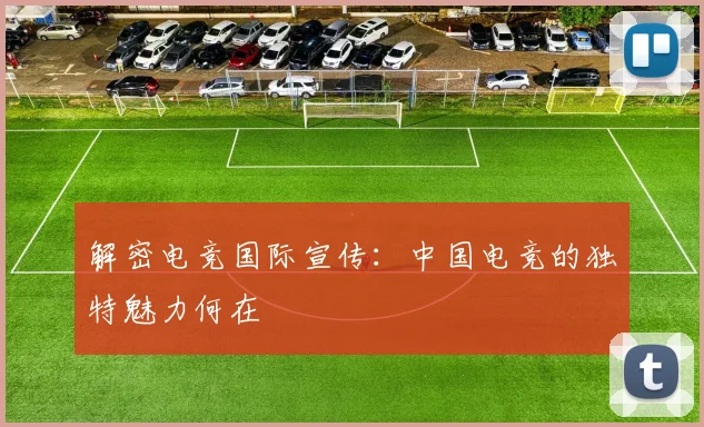 解密电竞国际宣传：中国电竞的独特魅力何在
