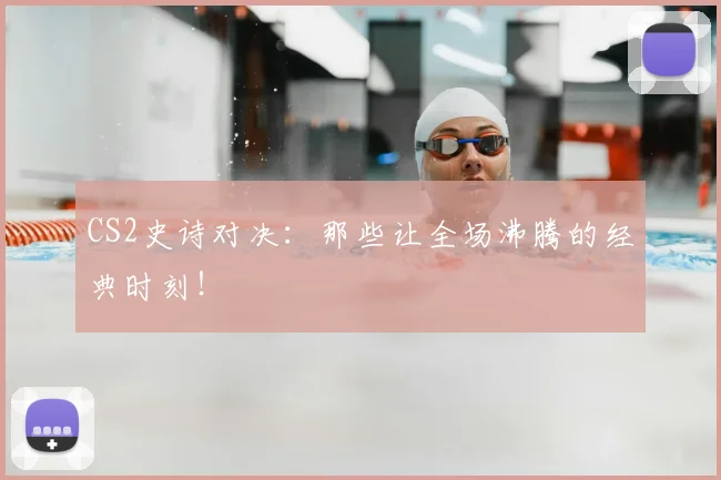 CS2史诗对决：那些让全场沸腾的经典时刻！