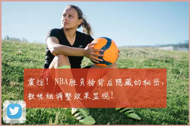 震惊！NBA胜负榜背后隐藏的秘密，教练组调整效果显现！