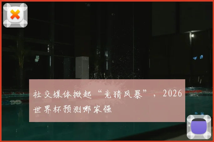 社交媒体掀起“竞猜风暴”，2026世界杯预测哪家强