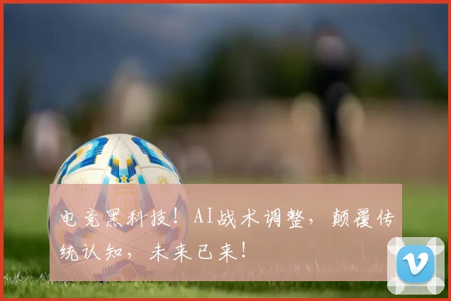 电竞黑科技！AI战术调整，颠覆传统认知，未来已来！